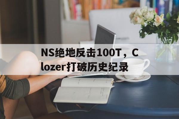 LOL英雄联盟投注竞猜-NS绝地反击100T，Clozer打破历史纪录